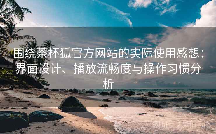 围绕茶杯狐官方网站的实际使用感想：界面设计、播放流畅度与操作习惯分析