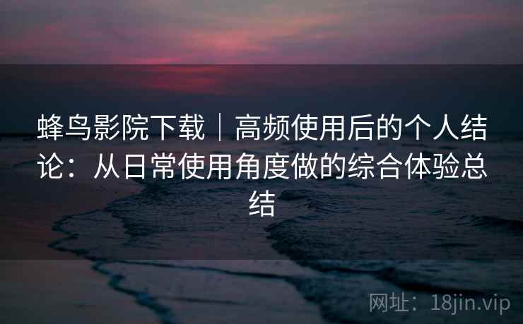 蜂鸟影院下载｜高频使用后的个人结论：从日常使用角度做的综合体验总结