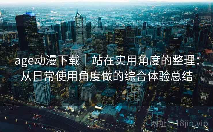 age动漫下载｜站在实用角度的整理：从日常使用角度做的综合体验总结