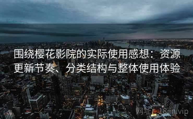 围绕樱花影院的实际使用感想:资源更新节奏、分类结构与整体使用体验 围绕樱花影院的实际使用感想:资源更新节奏、分类结构与整体使用体验