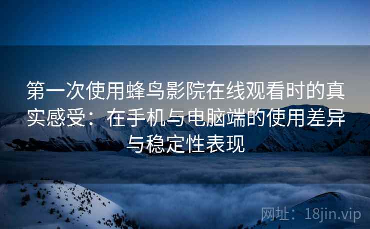 第一次使用蜂鸟影院在线观看时的真实感受:在手机与电脑端的使用差异与稳定性表现 第一次使用蜂鸟影院在线观看时的真实感受:在手机与电脑端的使用差异与稳定性表现
