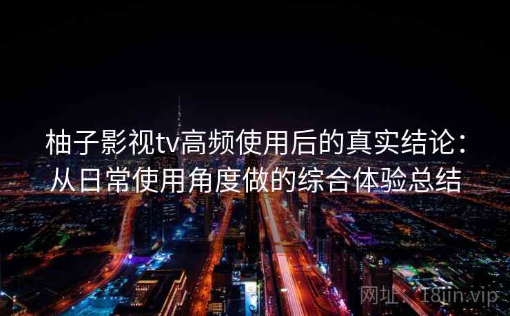 柚子影视tv高频使用后的真实结论:从日常使用角度做的综合体验总结 柚子影视tv高频使用后的真实结论:从日常使用角度做的综合体验总结