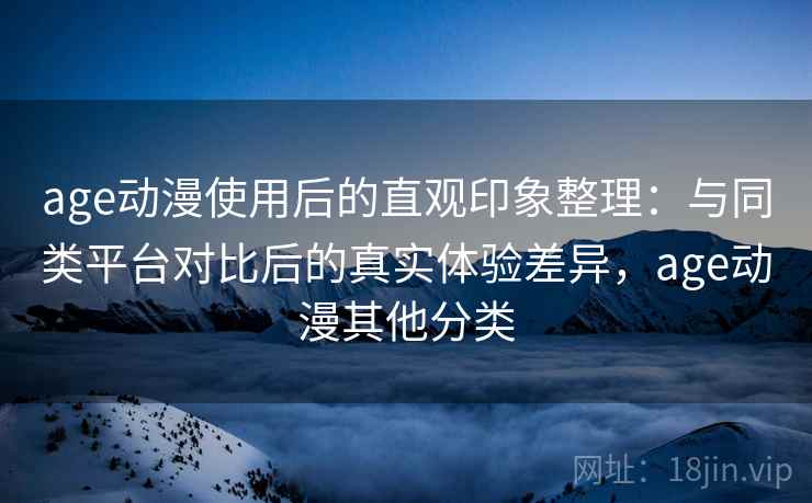 age动漫使用后的直观印象整理:与同类平台对比后的真实体验差异,age动漫其他分类 age动漫使用后的直观印象整理:与同类平台对比后的真实体验差异,age动漫其他分类