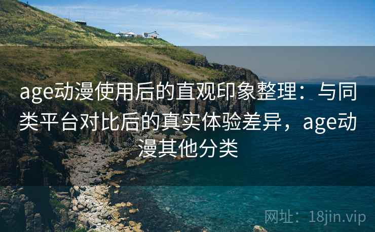 age动漫使用后的直观印象整理:与同类平台对比后的真实体验差异,age动漫其他分类 age动漫使用后的直观印象整理:与同类平台对比后的真实体验差异,age动漫其他分类