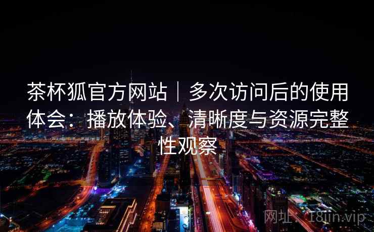 茶杯狐官方网站|多次访问后的使用体会:播放体验、清晰度与资源完整性观察 茶杯狐官方网站|多次访问后的使用体会:播放体验、清晰度与资源完整性观察