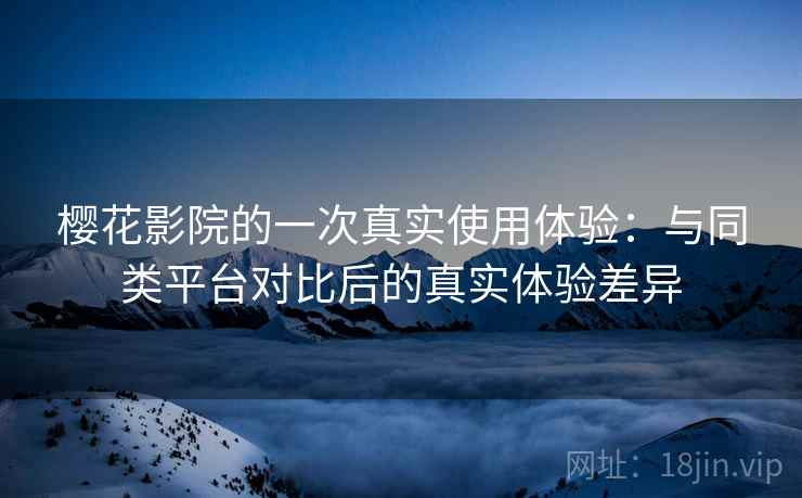 樱花影院的一次真实使用体验:与同类平台对比后的真实体验差异 樱花影院的一次真实使用体验:与同类平台对比后的真实体验差异