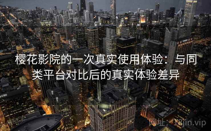 樱花影院的一次真实使用体验:与同类平台对比后的真实体验差异 樱花影院的一次真实使用体验:与同类平台对比后的真实体验差异