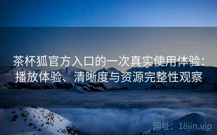 茶杯狐官方入口的一次真实使用体验:播放体验、清晰度与资源完整性观察 茶杯狐官方入口的一次真实使用体验:播放体验、清晰度与资源完整性观察