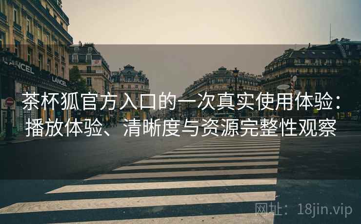 茶杯狐官方入口的一次真实使用体验:播放体验、清晰度与资源完整性观察 茶杯狐官方入口的一次真实使用体验:播放体验、清晰度与资源完整性观察