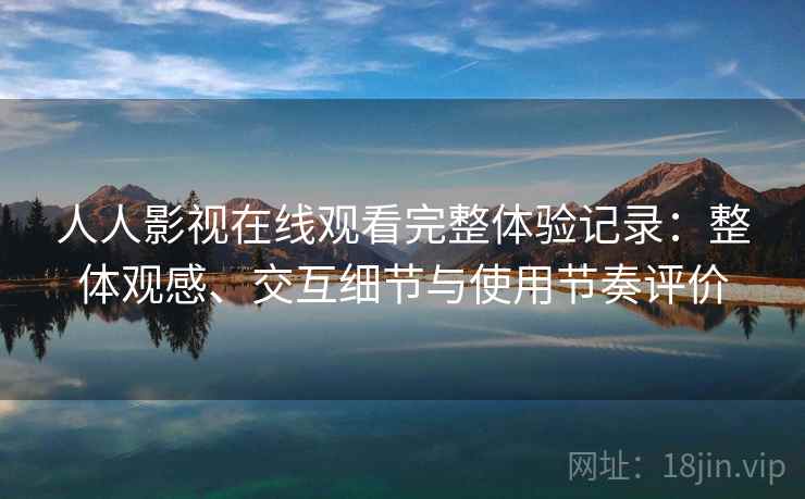 人人影视在线观看完整体验记录:整体观感、交互细节与使用节奏评价 人人影视在线观看完整体验记录:整体观感、交互细节与使用节奏评价