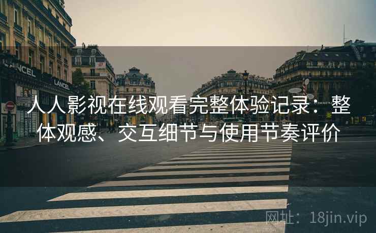 人人影视在线观看完整体验记录:整体观感、交互细节与使用节奏评价 人人影视在线观看完整体验记录:整体观感、交互细节与使用节奏评价