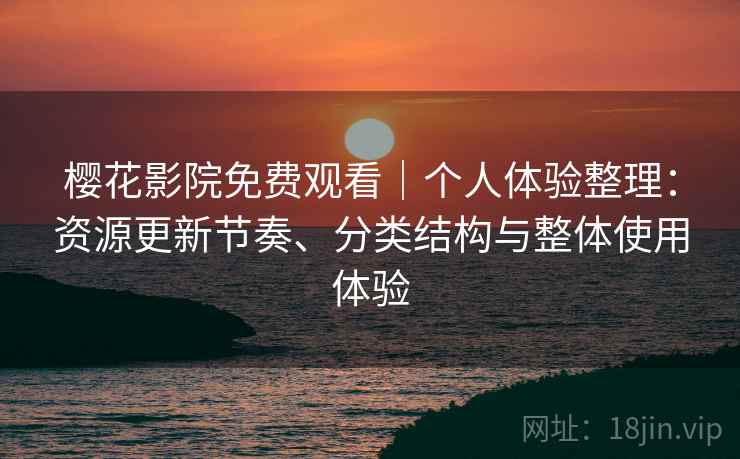 樱花影院免费观看|个人体验整理:资源更新节奏、分类结构与整体使用体验 樱花影院免费观看|个人体验整理:资源更新节奏、分类结构与整体使用体验