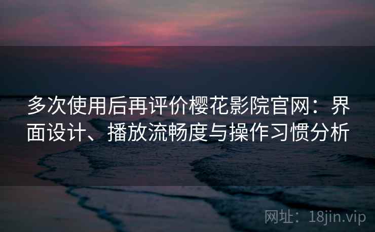 多次使用后再评价樱花影院官网:界面设计、播放流畅度与操作习惯分析 多次使用后再评价樱花影院官网:界面设计、播放流畅度与操作习惯分析