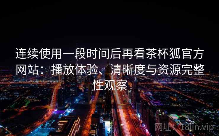 连续使用一段时间后再看茶杯狐官方网站:播放体验、清晰度与资源完整性观察 连续使用一段时间后再看茶杯狐官方网站:播放体验、清晰度与资源完整性观察