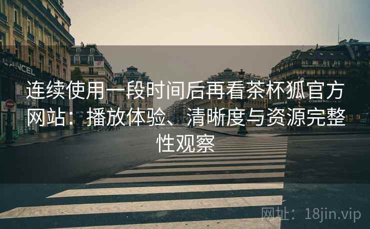 连续使用一段时间后再看茶杯狐官方网站:播放体验、清晰度与资源完整性观察 连续使用一段时间后再看茶杯狐官方网站:播放体验、清晰度与资源完整性观察